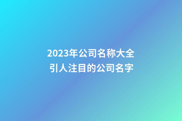 2023年公司名称大全 引人注目的公司名字